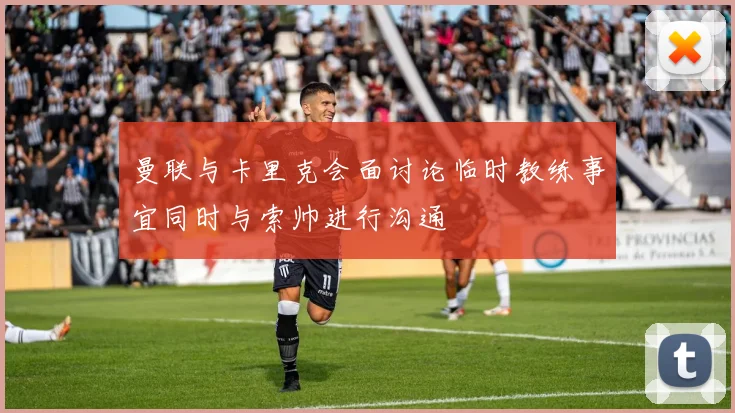 曼联与卡里克会面讨论临时教练事宜同时与索帅进行沟通