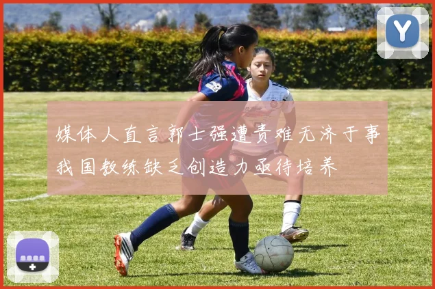 媒体人直言郭士强遭责难无济于事我国教练缺乏创造力亟待培养