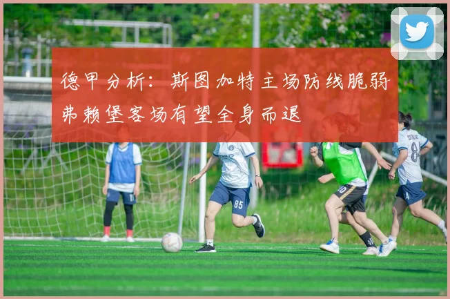 德甲分析：斯图加特主场防线脆弱弗赖堡客场有望全身而退
