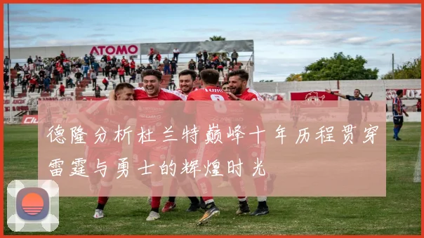 德隆分析杜兰特巅峰十年历程贯穿雷霆与勇士的辉煌时光