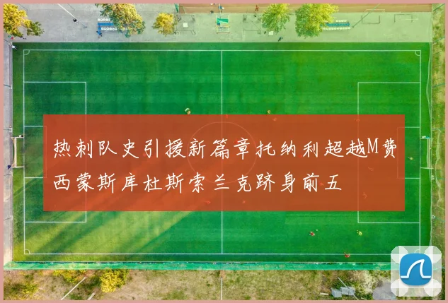 热刺队史引援新篇章托纳利超越M费西蒙斯库杜斯索兰克跻身前五
