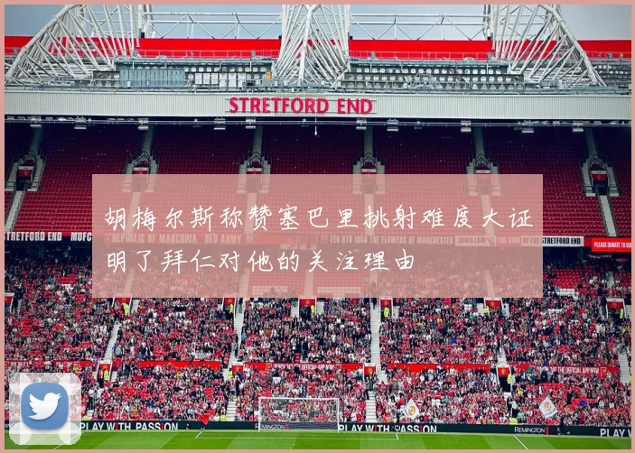 胡梅尔斯称赞塞巴里挑射难度大证明了拜仁对他的关注理由