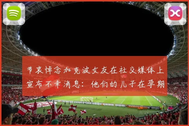 节哀悼念加克波女友在社交媒体上宣布不幸消息：他们的儿子在孕期夭折