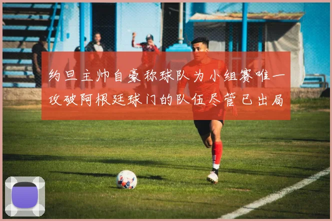 约旦主帅自豪称球队为小组赛唯一攻破阿根廷球门的队伍尽管已出局