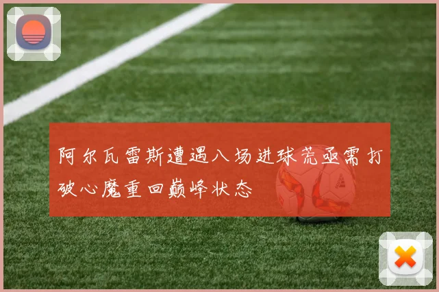 阿尔瓦雷斯遭遇八场进球荒亟需打破心魔重回巅峰状态