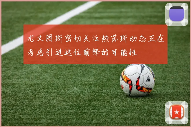 尤文图斯密切关注热苏斯动态正在考虑引进这位前锋的可能性