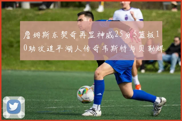 詹姆斯东契奇再显神威25分5篮板10助攻追平湖人传奇韦斯特与贝勒辉煌成就