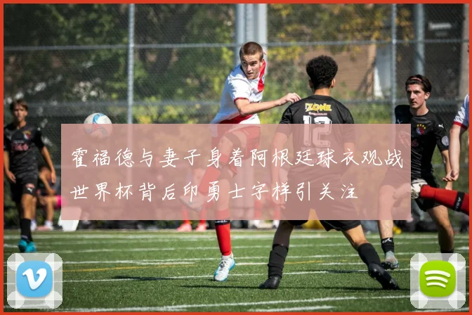 霍福德与妻子身着阿根廷球衣观战世界杯背后印勇士字样引关注