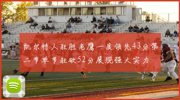 凯尔特人狂胜老鹰一度领先43分第二节单节狂砍52分展现强大实力