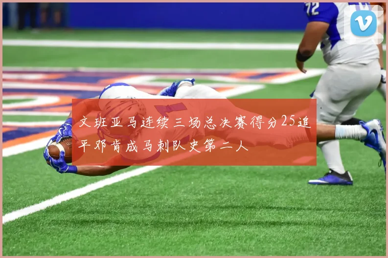 文班亚马连续三场总决赛得分25追平邓肯成马刺队史第二人