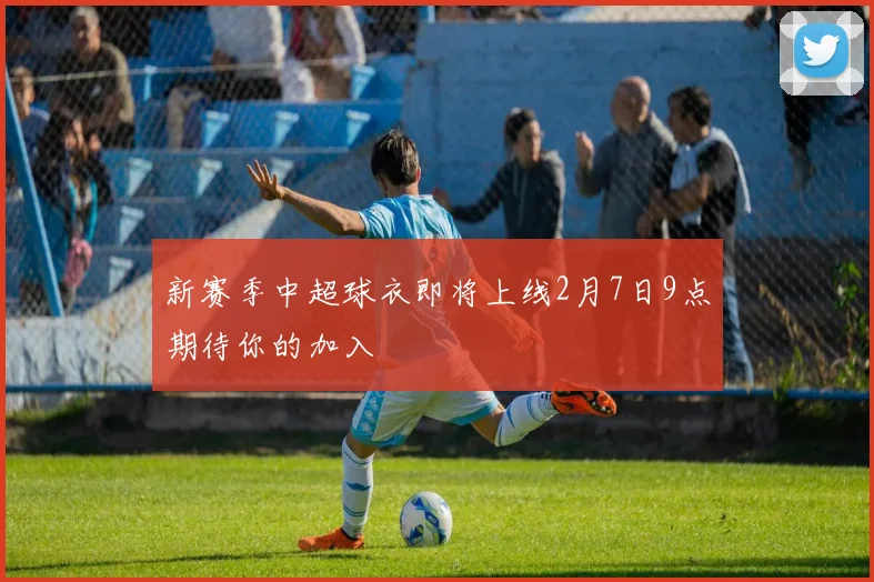 新赛季中超球衣即将上线2月7日9点期待你的加入