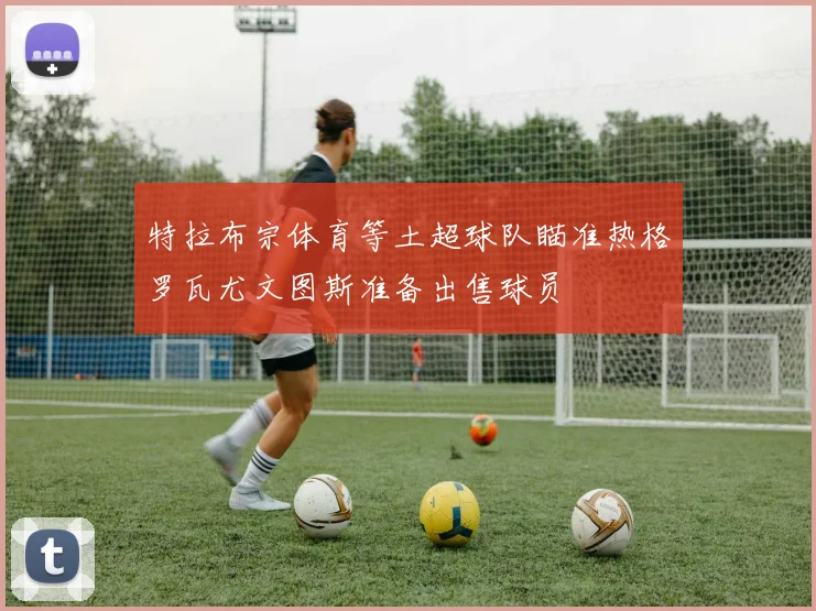 特拉布宗体育等土超球队瞄准热格罗瓦尤文图斯准备出售球员