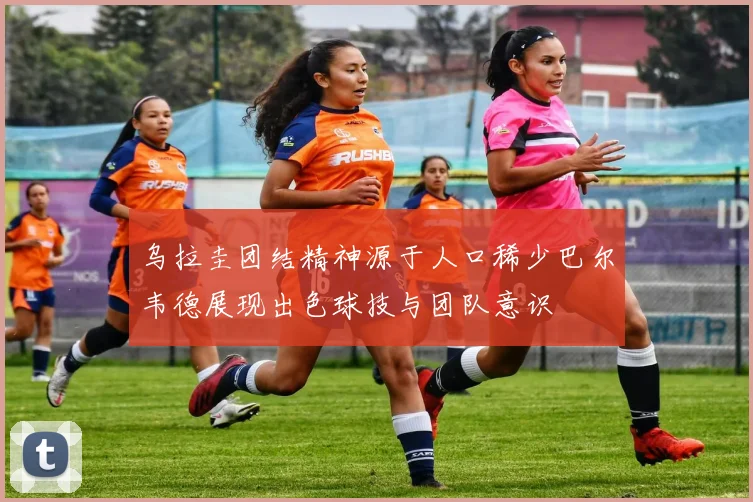 乌拉圭团结精神源于人口稀少巴尔韦德展现出色球技与团队意识