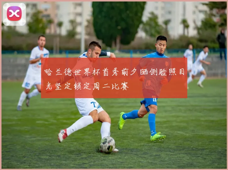哈兰德世界杯首秀前夕晒侧脸照目光坚定锁定周二比赛