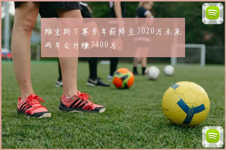维金斯下赛季年薪降至3020万未来两年合计赚3400万