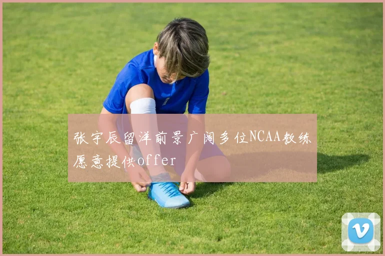 张宇辰留洋前景广阔多位NCAA教练愿意提供offer