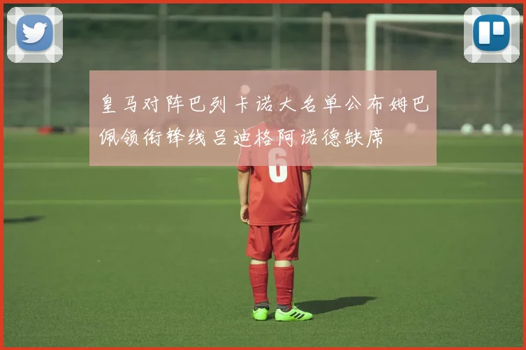 皇马对阵巴列卡诺大名单公布姆巴佩领衔锋线吕迪格阿诺德缺席