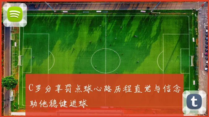 C罗分享罚点球心路历程直觉与信念助他稳健进球