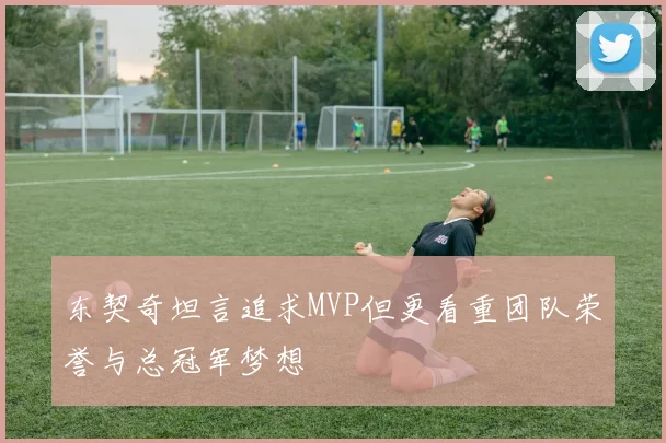 东契奇坦言追求MVP但更看重团队荣誉与总冠军梦想