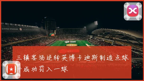 三镇客场逆转英博卡迪斯制造点球并成功罚入一球