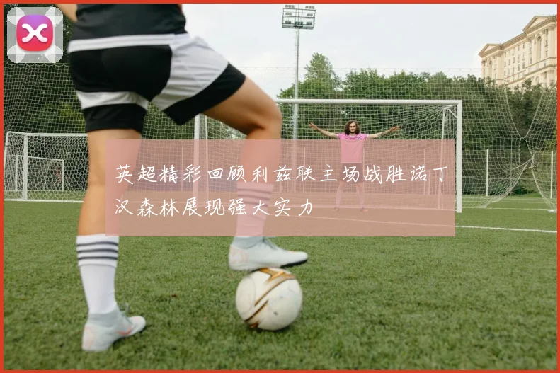 英超精彩回顾利兹联主场战胜诺丁汉森林展现强大实力