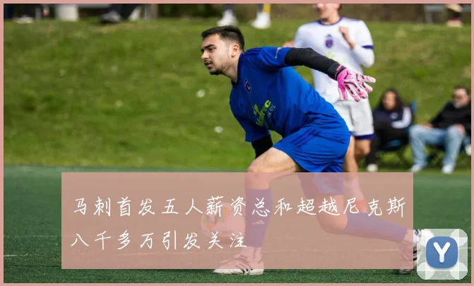 马刺首发五人薪资总和超越尼克斯八千多万引发关注
