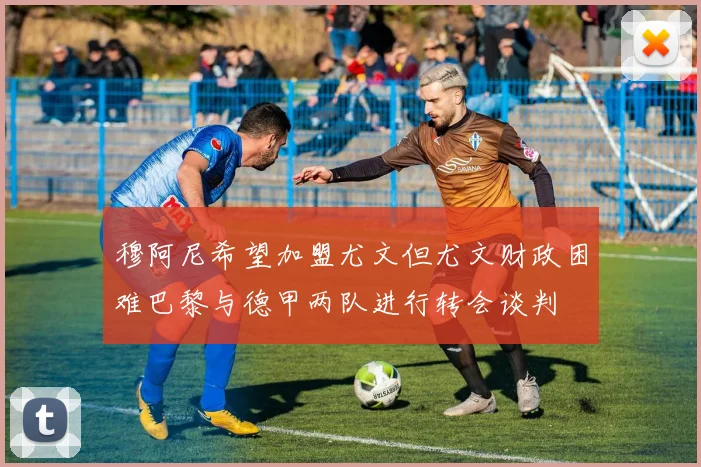 穆阿尼希望加盟尤文但尤文财政困难巴黎与德甲两队进行转会谈判