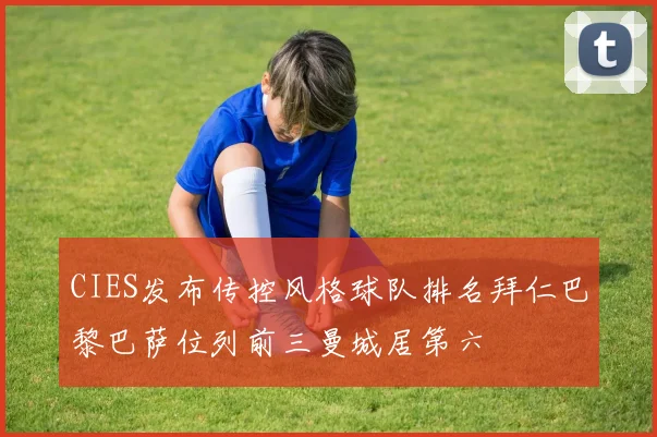 CIES发布传控风格球队排名拜仁巴黎巴萨位列前三曼城居第六