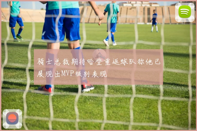 骑士总裁期待哈登重返球队称他已展现出MVP级别表现
