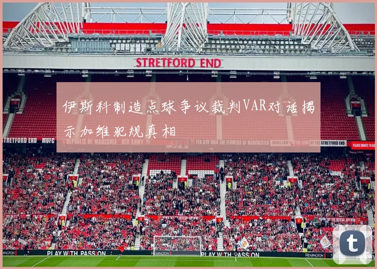 伊斯科制造点球争议裁判VAR对话揭示加维犯规真相