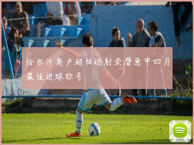 恰尔汗奥卢超级远射荣膺意甲四月最佳进球称号