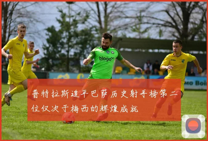 普特拉斯追平巴萨历史射手榜第二位仅次于梅西的辉煌成就