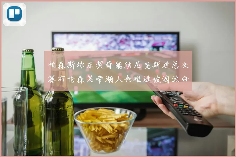 帕森斯称东契奇能助尼克斯进总决赛布伦森若带湖人也难逃被淘汰命运